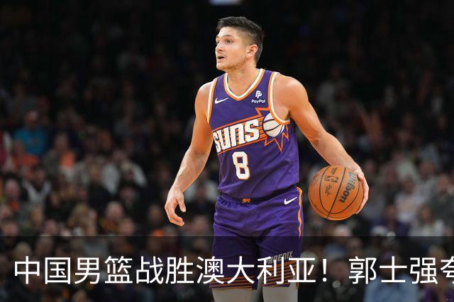 中国男篮战胜澳大利亚！郭士强夸赞一人，不是胡金秋也不是廖三宁